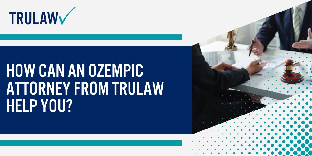 Knowing the Ozempic Lawsuit Landscape; Health Complications Driving Legal Claims; Determining Your Eligibility to File an Ozempic Lawsuit; Primary Eligibility Requirements; Medical Documentation and Testing Requirements; Common Disqualifying Factors; Medical Evidence for Your Ozempic Claim; Prescription and Medication Use Records; Diagnostic Testing and Treatment Records; Financial Documentation of Medical Expenses and Lost Income; Legal Deadlines and Timing Considerations; State-Specific Statutes of Limitations; The Step-by-Step Legal Process for Filing Your Lawsuit; Types of Compensation Available in Ozempic Lawsuits; Economic Damages and Medical Expenses; Non-Economic Damages and Quality of Life Impact; How Can An Ozempic Attorney from TruLaw Help You