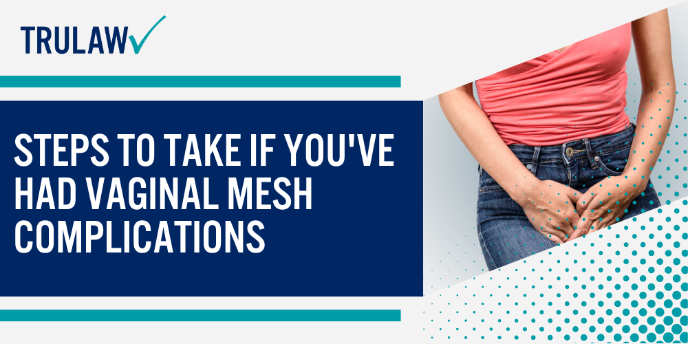 Types of Vaginal Mesh Procedures; Major Complications and Side Effects of Vaginal Mesh; Legal Rights for Women Harmed by Vaginal Mesh; Steps to Take If You've Had Vaginal Mesh Complications