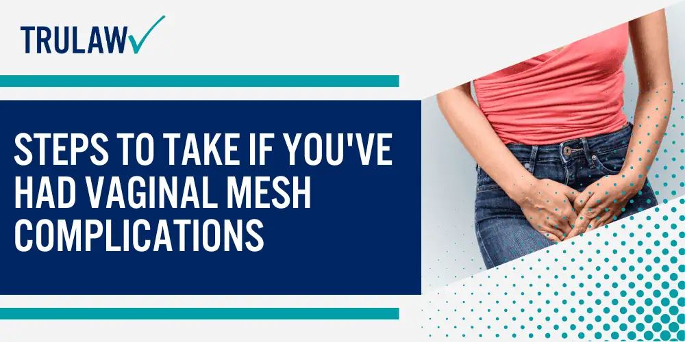 Types of Vaginal Mesh Procedures; Major Complications and Side Effects of Vaginal Mesh; Legal Rights for Women Harmed by Vaginal Mesh; Steps to Take If You've Had Vaginal Mesh Complications