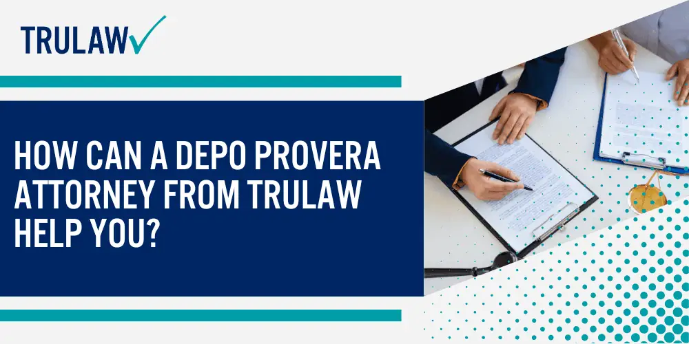 Initial FDA Approval Depo Provera (1960s-1992); Global Expansion of Depo Provera Birth Control (1990s); Health Concerns and Increased Risk Discoveries (2000s); Increasing Litigation and Patient Awareness (2020s); How Can A Depo Provera Attorney from TruLaw Help You